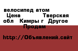 велосипед атом matrix 5 › Цена ­ 4 000 - Тверская обл., Кимры г. Другое » Продам   